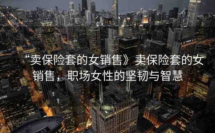 “賣保險套的女銷售》賣保險套的女銷售，職場女性的堅韌與智慧