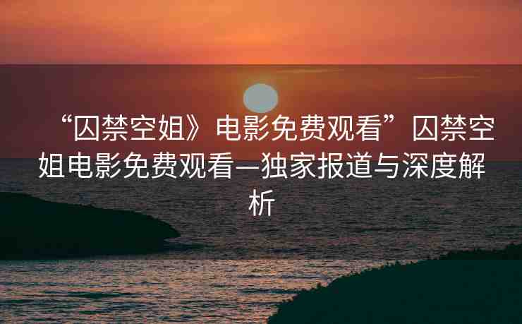 “囚禁空姐》電影免費觀看”囚禁空姐電影免費觀看—獨家報道與深度解析