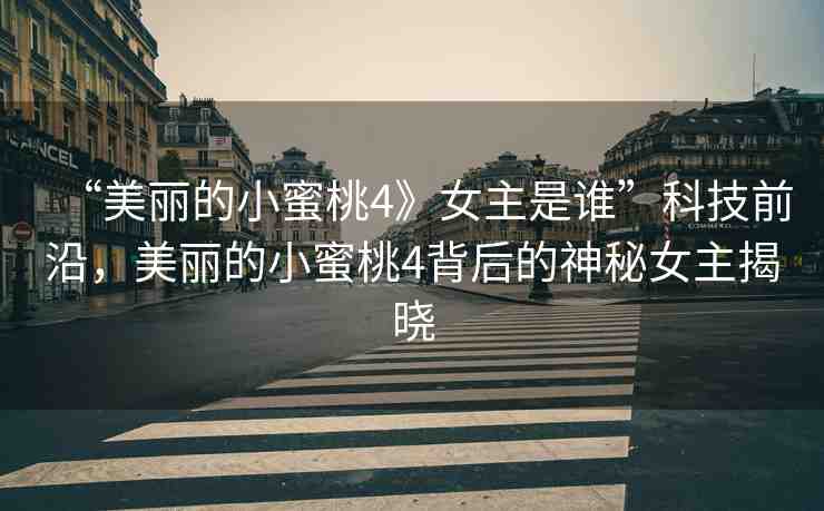 “美麗的小蜜桃4》女主是誰”科技前沿，美麗的小蜜桃4背后的神秘女主揭曉