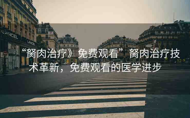 “胬肉治療》免費(fèi)觀看”胬肉治療技術(shù)革新，免費(fèi)觀看的醫(yī)學(xué)進(jìn)步