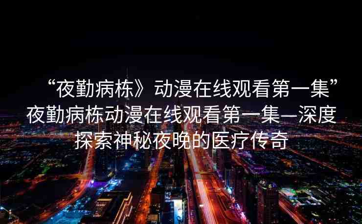 “夜勤病棟》動漫在線觀看第一集”夜勤病棟動漫在線觀看第一集—深度探索神秘夜晚的醫(yī)療傳奇
