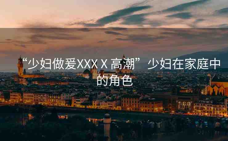 “少婦做爰XXXⅩ高潮”少婦在家庭中的角色