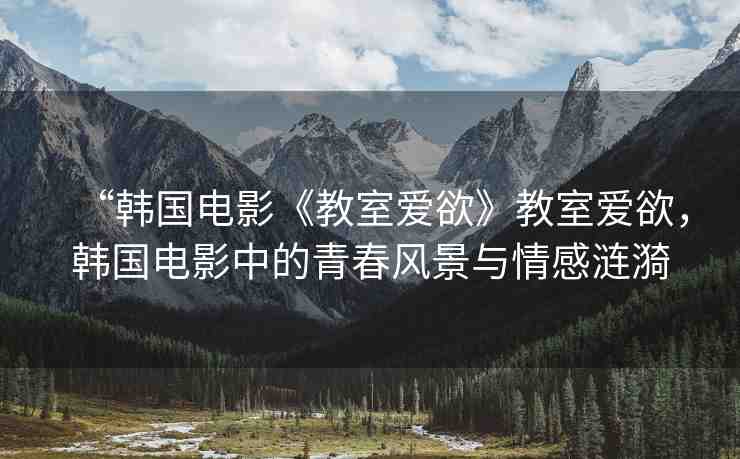 “韓國(guó)電影《教室愛(ài)欲》教室愛(ài)欲，韓國(guó)電影中的青春風(fēng)景與情感漣漪