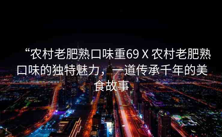 “農(nóng)村老肥熟口味重69Ⅹ農(nóng)村老肥熟口味的獨特魅力，一道傳承千年的美食故事