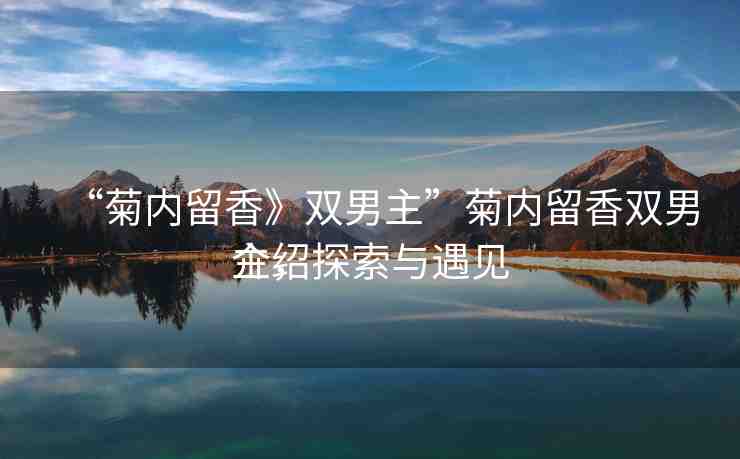 “菊內(nèi)留香》雙男主”菊內(nèi)留香雙男主，探索與遇見
介紹
