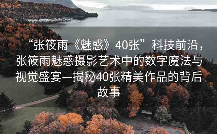 “張?bào)阌辍恩然蟆?0張”科技前沿，張?bào)阌犄然髷z影藝術(shù)中的數(shù)字魔法與視覺盛宴—揭秘40張精美作品的背后故事