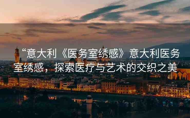 “意大利《醫(yī)務(wù)室繡感》意大利醫(yī)務(wù)室繡感，探索醫(yī)療與藝術(shù)的交織之美