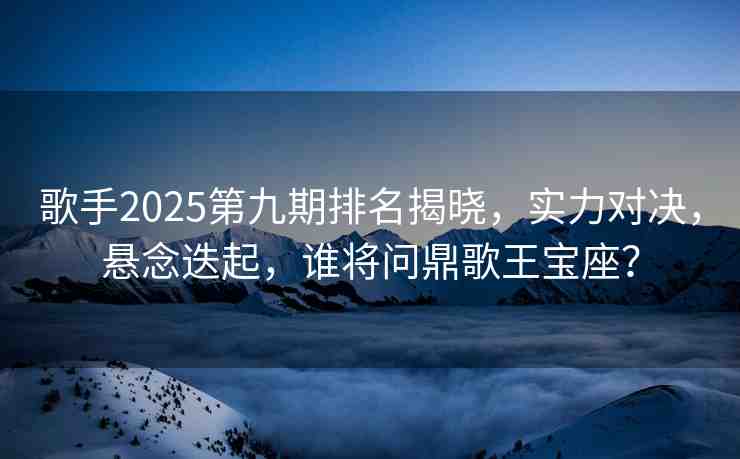 歌手2025第九期排名揭曉，實(shí)力對(duì)決，懸念迭起，誰(shuí)將問(wèn)鼎歌王寶座？