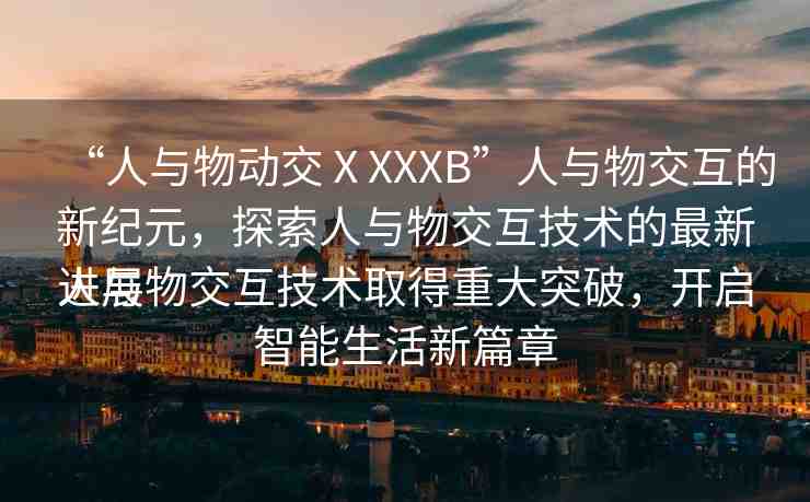 “人與物動交ⅩXXXB”人與物交互的新紀(jì)元，探索人與物交互技術(shù)的最新進(jìn)展
人與物交互技術(shù)取得重大突破，開啟智能生活新篇章