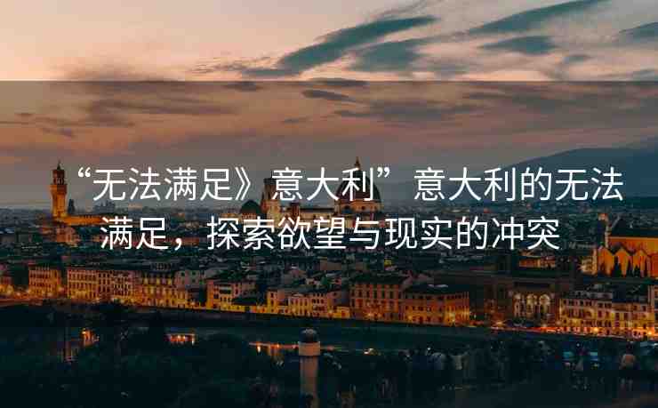 “無(wú)法滿足》意大利”意大利的無(wú)法滿足，探索欲望與現(xiàn)實(shí)的沖突