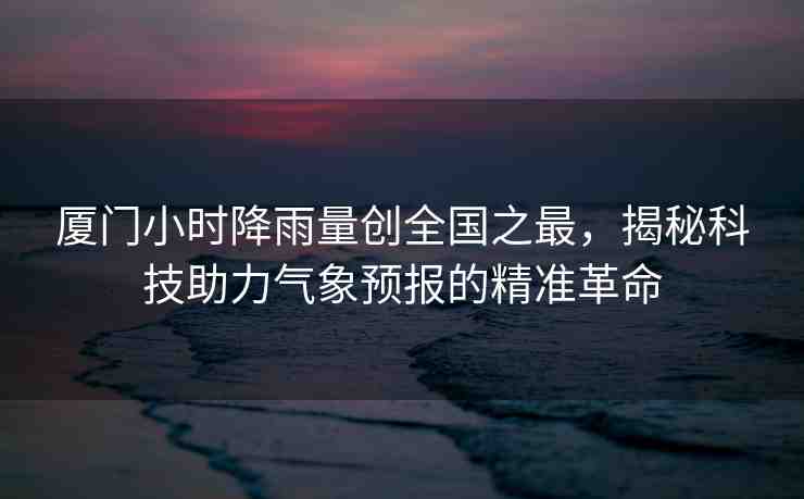 廈門小時降雨量創(chuàng)全國之最，揭秘科技助力氣象預(yù)報的精準革命