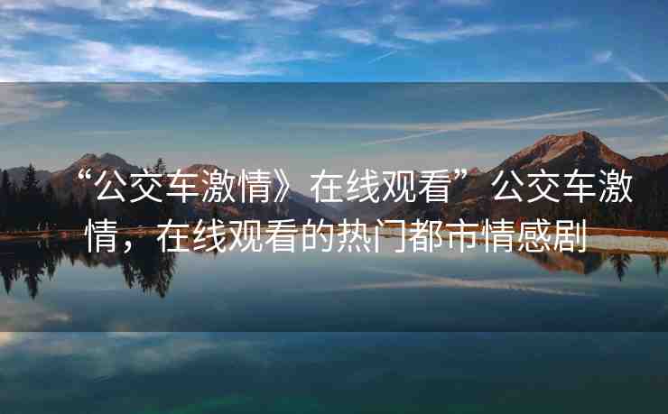 “公交車激情》在線觀看”公交車激情，在線觀看的熱門都市情感劇
