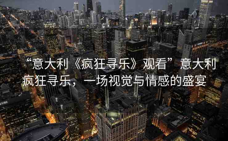 “意大利《瘋狂尋樂》觀看”意大利瘋狂尋樂，一場(chǎng)視覺與情感的盛宴