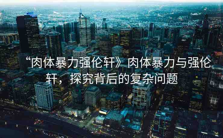 “肉體暴力強倫軒》肉體暴力與強倫軒，探究背后的復(fù)雜問題