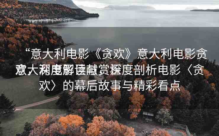 “意大利電影《貪歡》意大利電影貪歡，深度解讀與賞析
意大利電影巨獻(xiàn)，深度剖析電影〈貪歡〉的幕后故事與精彩看點