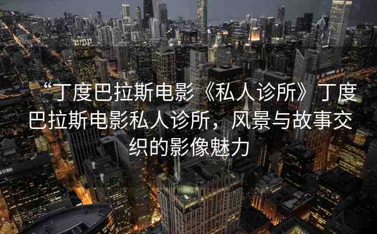 “丁度巴拉斯電影《私人診所》丁度巴拉斯電影私人診所，風(fēng)景與故事交織的影像魅力