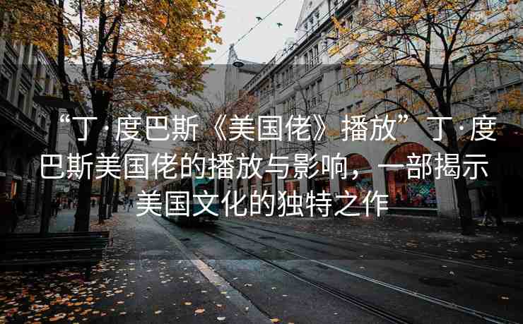 “丁·度巴斯《美國(guó)佬》播放”丁·度巴斯美國(guó)佬的播放與影響，一部揭示美國(guó)文化的獨(dú)特之作