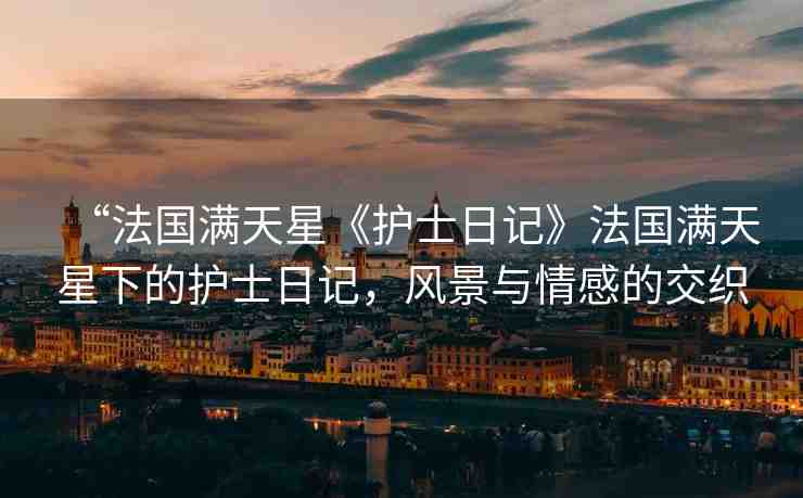 “法國(guó)滿天星《護(hù)士日記》法國(guó)滿天星下的護(hù)士日記，風(fēng)景與情感的交織