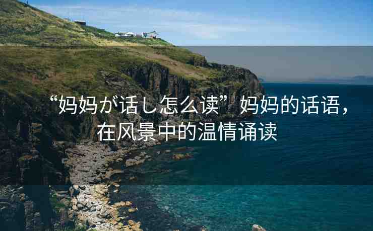 “媽媽が話し怎么讀”媽媽的話語，在風(fēng)景中的溫情誦讀