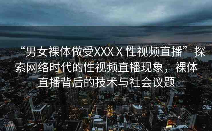 “男女裸體做受XXXⅩ性視頻直播”探索網(wǎng)絡(luò)時代的性視頻直播現(xiàn)象，裸體直播背后的技術(shù)與社會議題