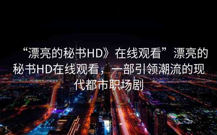 “漂亮的秘書(shū)HD》在線觀看”漂亮的秘書(shū)HD在線觀看，一部引領(lǐng)潮流的現(xiàn)代都市職場(chǎng)劇