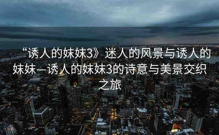 “誘人的妺妺3》迷人的風景與誘人的妺妺—誘人的妺妺3的詩意與美景交織之旅
