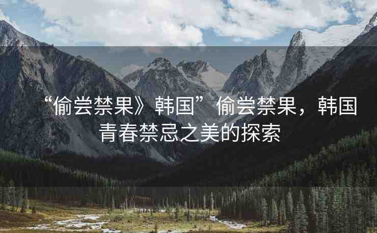 “偷嘗禁果》韓國”偷嘗禁果，韓國青春禁忌之美的探索