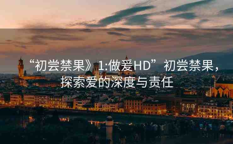 “初嘗禁果》1:做爰HD”初嘗禁果，探索愛的深度與責(zé)任