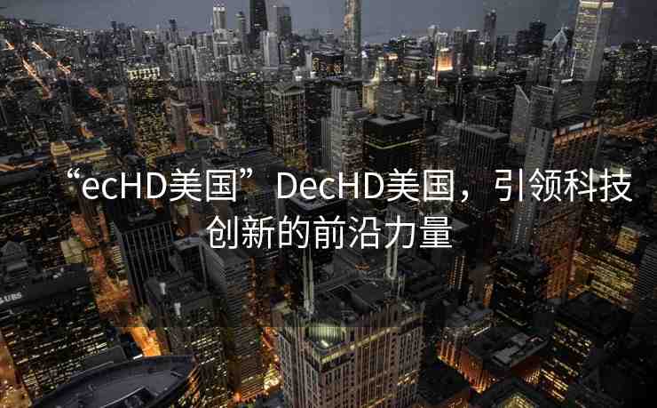 “ecHD美國”DecHD美國，引領(lǐng)科技創(chuàng)新的前沿力量