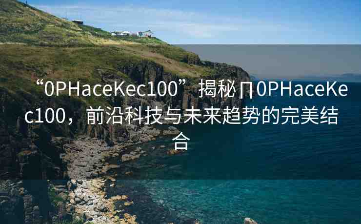 “0PHaceKec100”揭秘∏0PHaceKec100，前沿科技與未來(lái)趨勢(shì)的完美結(jié)合