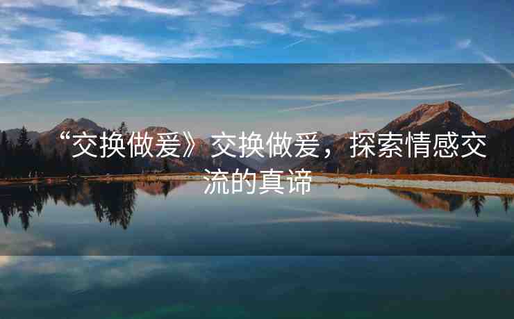 “交換做爰》交換做爰，探索情感交流的真諦
