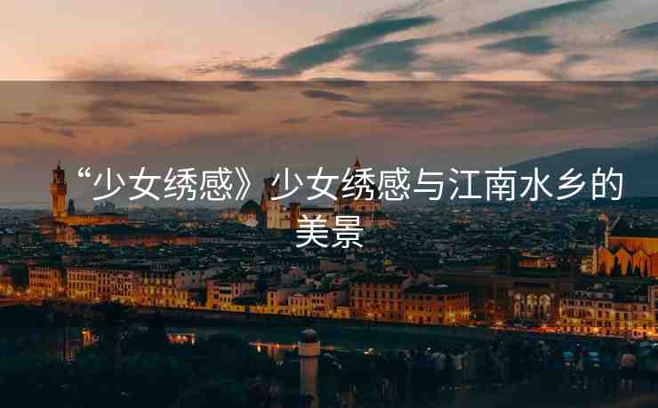 “少女繡感》少女繡感與江南水鄉(xiāng)的美景