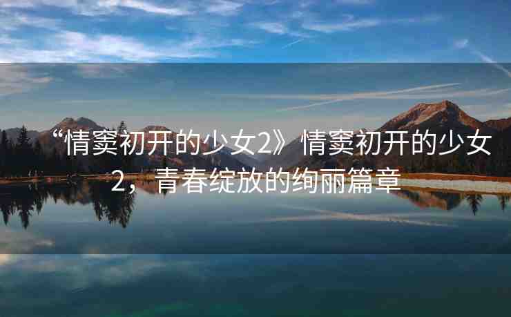 “情竇初開(kāi)的少女2》情竇初開(kāi)的少女2，青春綻放的絢麗篇章