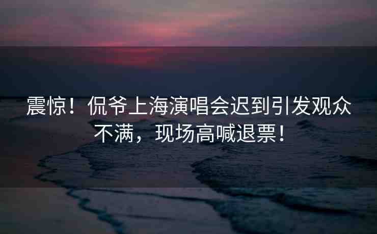震驚！侃爺上海演唱會(huì)遲到引發(fā)觀眾不滿，現(xiàn)場(chǎng)高喊退票！