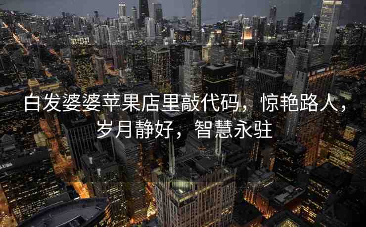 白發(fā)婆婆蘋(píng)果店里敲代碼，驚艷路人，歲月靜好，智慧永駐