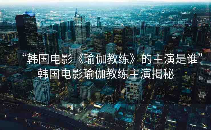 “韓國電影《瑜伽教練》的主演是誰”韓國電影瑜伽教練主演揭秘