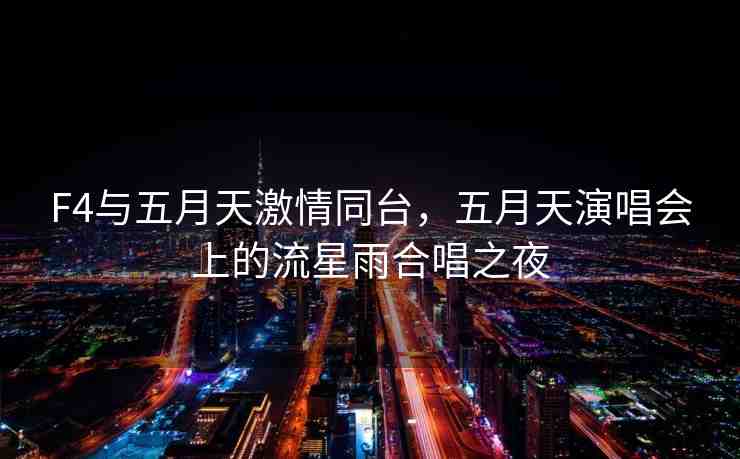 F4與五月天激情同臺，五月天演唱會上的流星雨合唱之夜