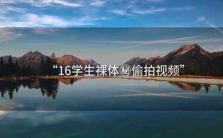 “16學生裸體秘偷拍視頻”
