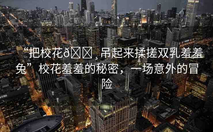 “把?；??吊起來揉搓雙乳羞羞兔”校花羞羞的秘密，一場意外的冒險(xiǎn)
