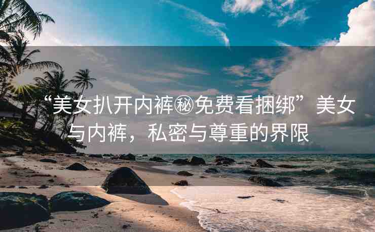 “美女扒開(kāi)內(nèi)褲秘免費(fèi)看捆綁”美女與內(nèi)褲，私密與尊重的界限