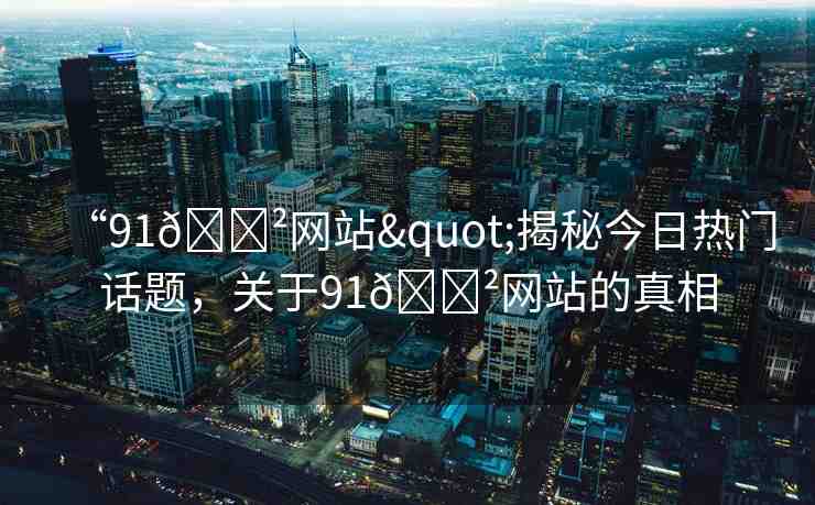 “91??網(wǎng)站"揭秘今日熱門話題，關(guān)于91??網(wǎng)站的真相