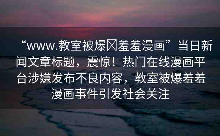 “www.教室被爆?羞羞漫畫”當(dāng)日新聞文章標(biāo)題，震驚！熱門在線漫畫平臺(tái)涉嫌發(fā)布不良內(nèi)容，教室被爆羞羞漫畫事件引發(fā)社會(huì)關(guān)注