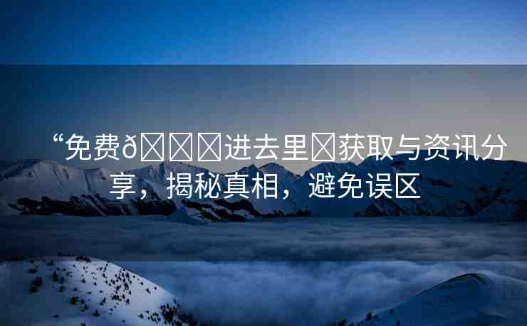 “免費(fèi)??進(jìn)去里?獲取與資訊分享，揭秘真相，避免誤區(qū)