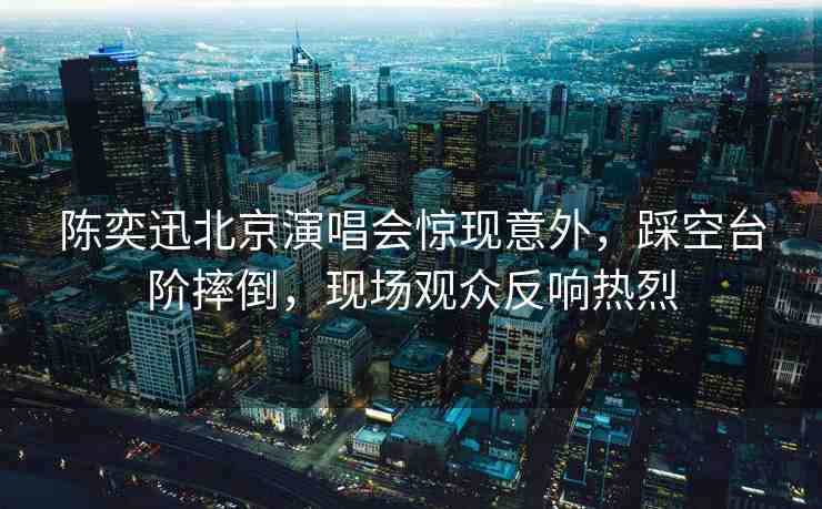 陳奕迅北京演唱會(huì)驚現(xiàn)意外，踩空臺(tái)階摔倒，現(xiàn)場(chǎng)觀眾反響熱烈