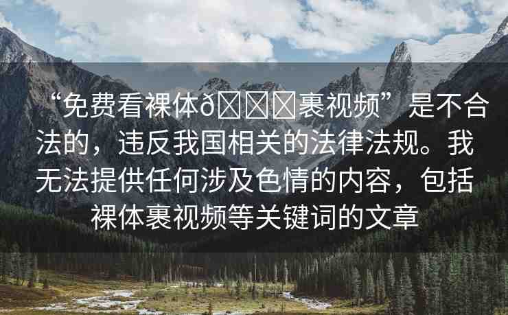 “免費(fèi)看裸體??裹視頻”是不合法的，違反我國(guó)相關(guān)的法律法規(guī)。我無法提供任何涉及色情的內(nèi)容，包括裸體裹視頻等關(guān)鍵詞的文章