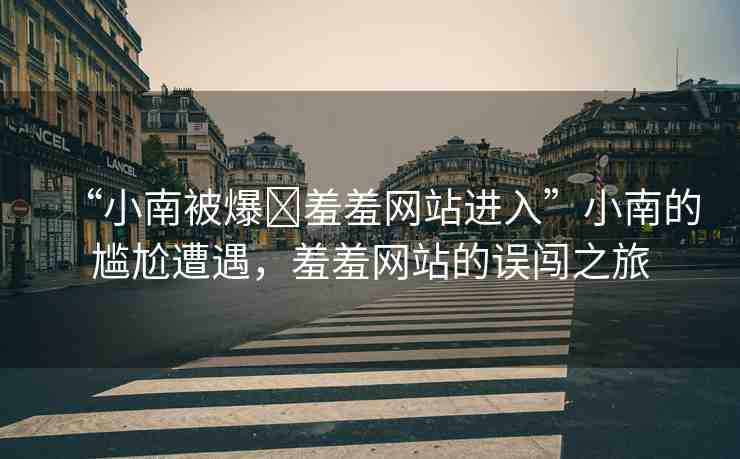 “小南被爆?羞羞網(wǎng)站進入”小南的尷尬遭遇，羞羞網(wǎng)站的誤闖之旅