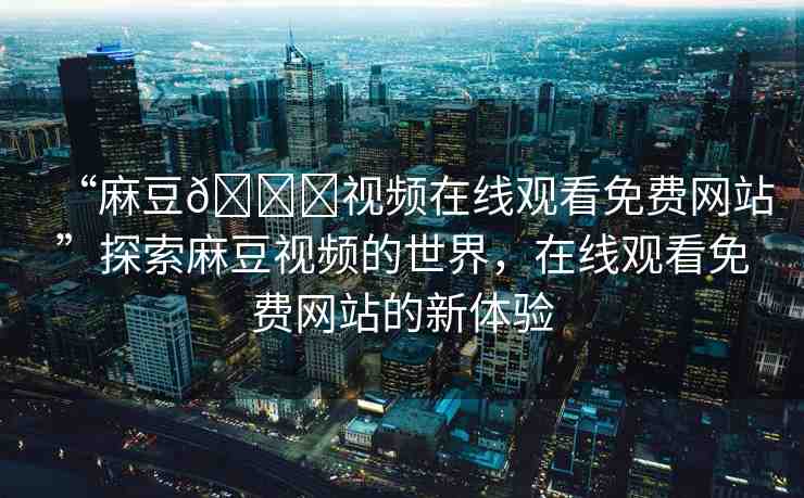 “麻豆??視頻在線觀看免費網(wǎng)站”探索麻豆視頻的世界，在線觀看免費網(wǎng)站的新體驗