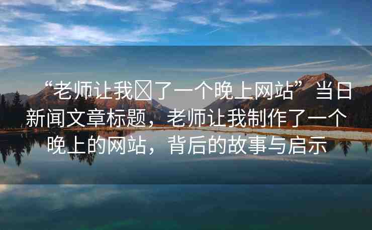 “老師讓我?了一個(gè)晚上網(wǎng)站”當(dāng)日新聞文章標(biāo)題，老師讓我制作了一個(gè)晚上的網(wǎng)站，背后的故事與啟示