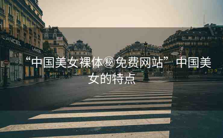 “中國美女裸體秘免費(fèi)網(wǎng)站”中國美女的特點(diǎn)