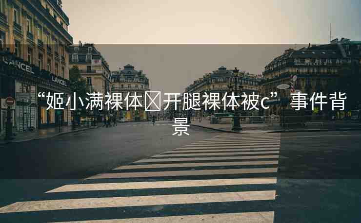 “姬小滿裸體?開腿裸體被c”事件背景